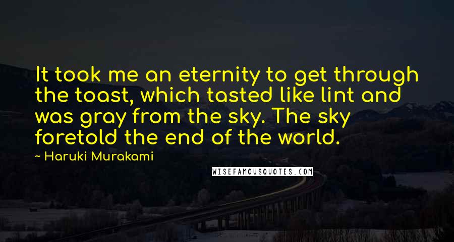 Haruki Murakami Quotes: It took me an eternity to get through the toast, which tasted like lint and was gray from the sky. The sky foretold the end of the world.