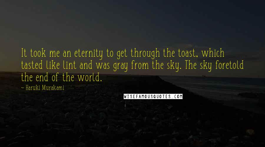 Haruki Murakami Quotes: It took me an eternity to get through the toast, which tasted like lint and was gray from the sky. The sky foretold the end of the world.