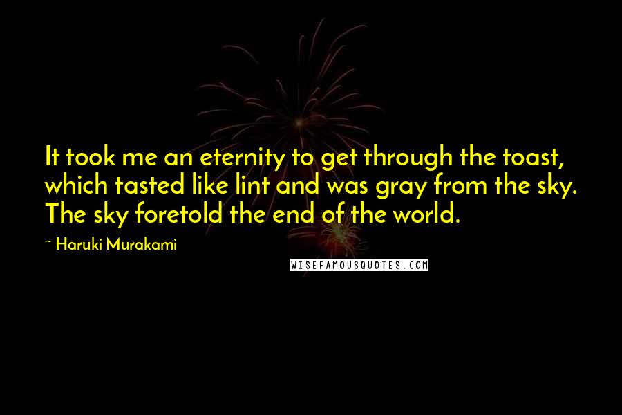 Haruki Murakami Quotes: It took me an eternity to get through the toast, which tasted like lint and was gray from the sky. The sky foretold the end of the world.
