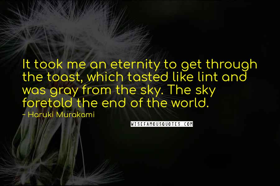 Haruki Murakami Quotes: It took me an eternity to get through the toast, which tasted like lint and was gray from the sky. The sky foretold the end of the world.