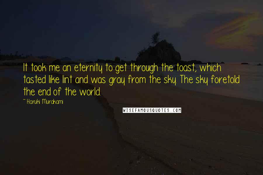 Haruki Murakami Quotes: It took me an eternity to get through the toast, which tasted like lint and was gray from the sky. The sky foretold the end of the world.