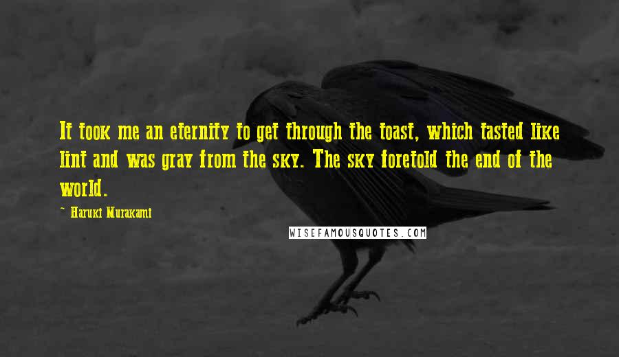 Haruki Murakami Quotes: It took me an eternity to get through the toast, which tasted like lint and was gray from the sky. The sky foretold the end of the world.