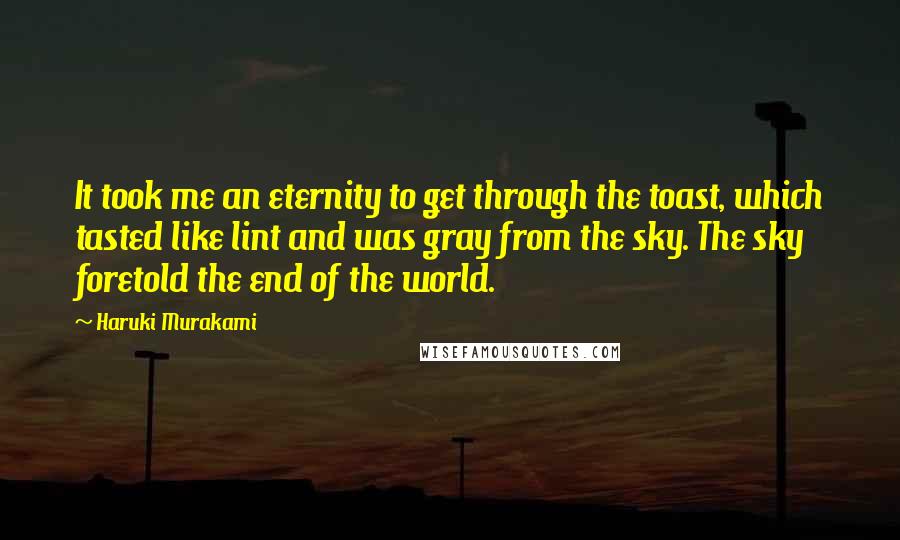 Haruki Murakami Quotes: It took me an eternity to get through the toast, which tasted like lint and was gray from the sky. The sky foretold the end of the world.