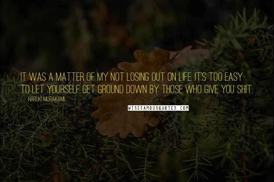 Haruki Murakami Quotes: It was a matter of my not losing out on life. It's too easy to let yourself get ground down by those who give you shit.