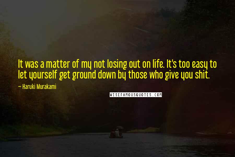 Haruki Murakami Quotes: It was a matter of my not losing out on life. It's too easy to let yourself get ground down by those who give you shit.