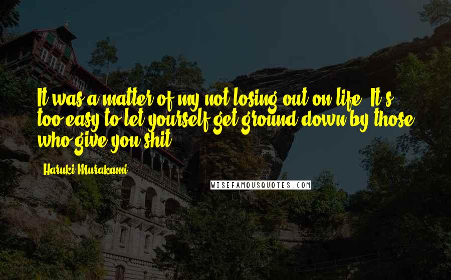 Haruki Murakami Quotes: It was a matter of my not losing out on life. It's too easy to let yourself get ground down by those who give you shit.