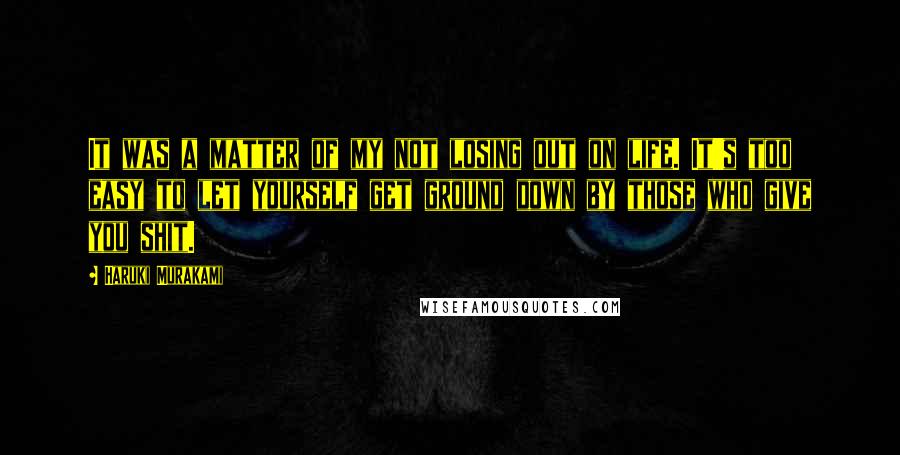 Haruki Murakami Quotes: It was a matter of my not losing out on life. It's too easy to let yourself get ground down by those who give you shit.