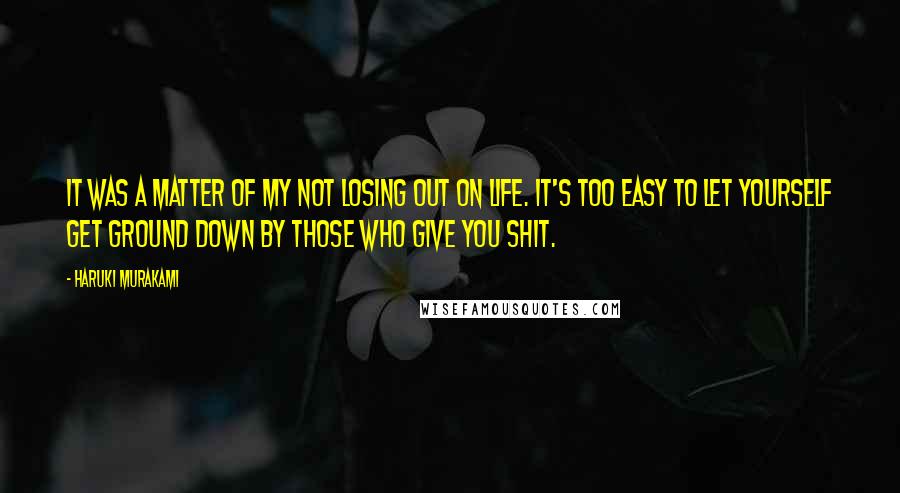 Haruki Murakami Quotes: It was a matter of my not losing out on life. It's too easy to let yourself get ground down by those who give you shit.