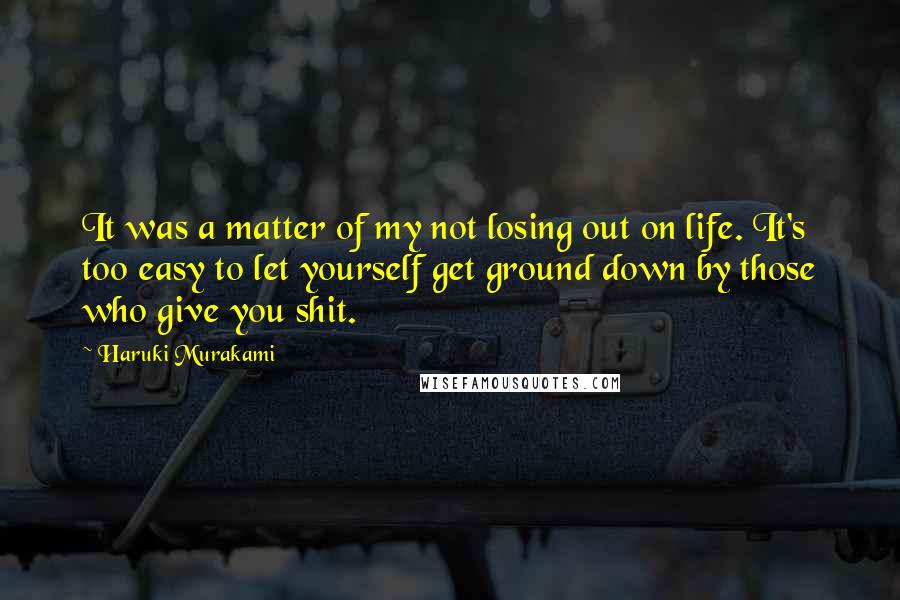 Haruki Murakami Quotes: It was a matter of my not losing out on life. It's too easy to let yourself get ground down by those who give you shit.