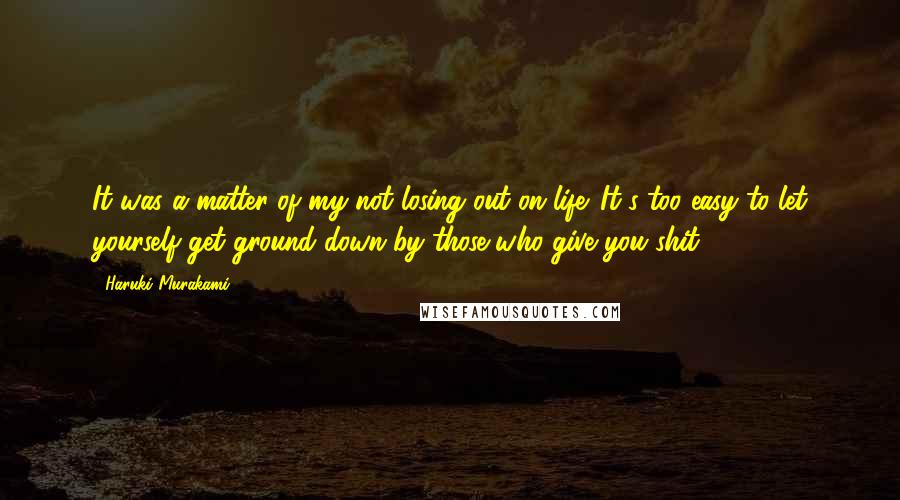 Haruki Murakami Quotes: It was a matter of my not losing out on life. It's too easy to let yourself get ground down by those who give you shit.