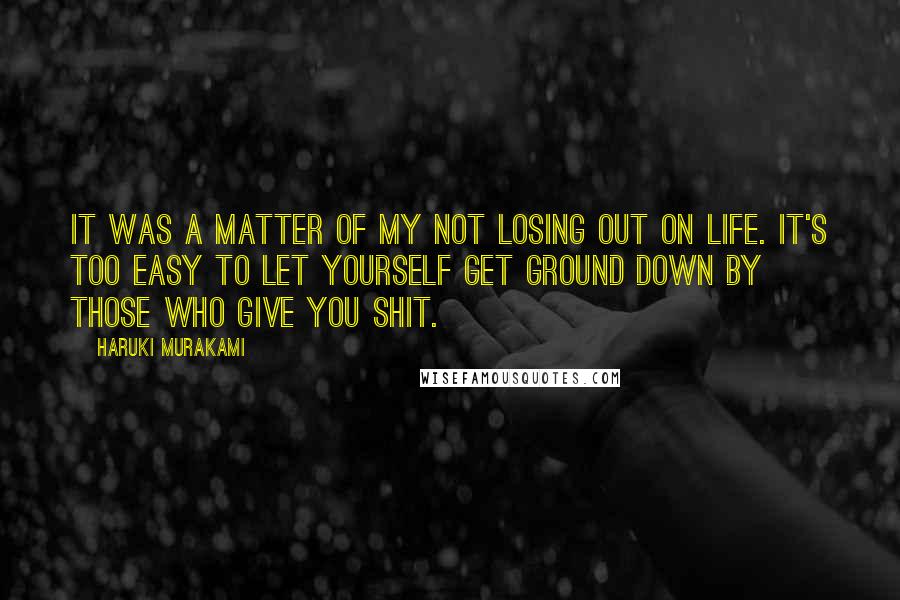 Haruki Murakami Quotes: It was a matter of my not losing out on life. It's too easy to let yourself get ground down by those who give you shit.
