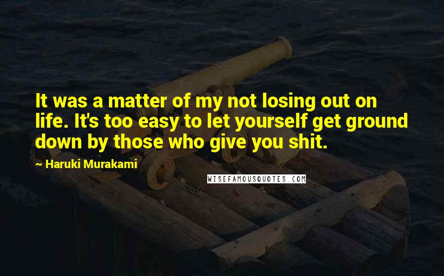 Haruki Murakami Quotes: It was a matter of my not losing out on life. It's too easy to let yourself get ground down by those who give you shit.