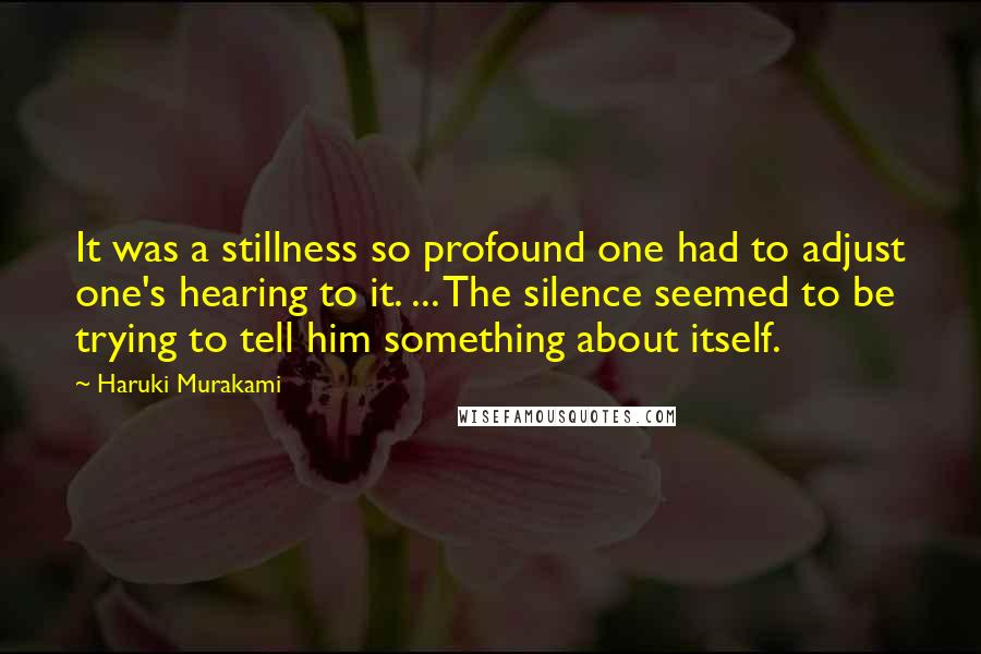 Haruki Murakami Quotes: It was a stillness so profound one had to adjust one's hearing to it. ... The silence seemed to be trying to tell him something about itself.