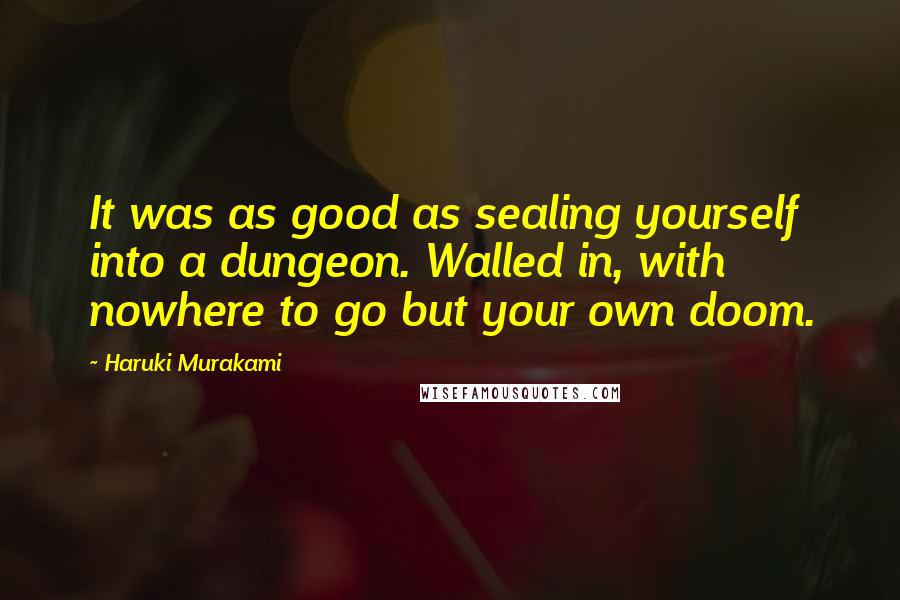 Haruki Murakami Quotes: It was as good as sealing yourself into a dungeon. Walled in, with nowhere to go but your own doom.