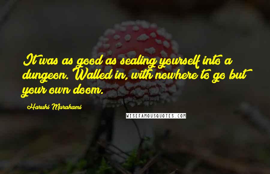 Haruki Murakami Quotes: It was as good as sealing yourself into a dungeon. Walled in, with nowhere to go but your own doom.