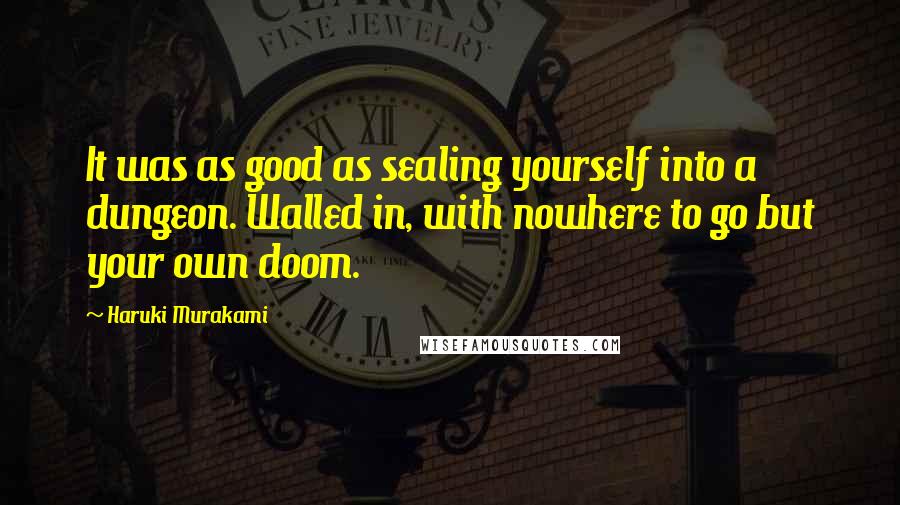 Haruki Murakami Quotes: It was as good as sealing yourself into a dungeon. Walled in, with nowhere to go but your own doom.