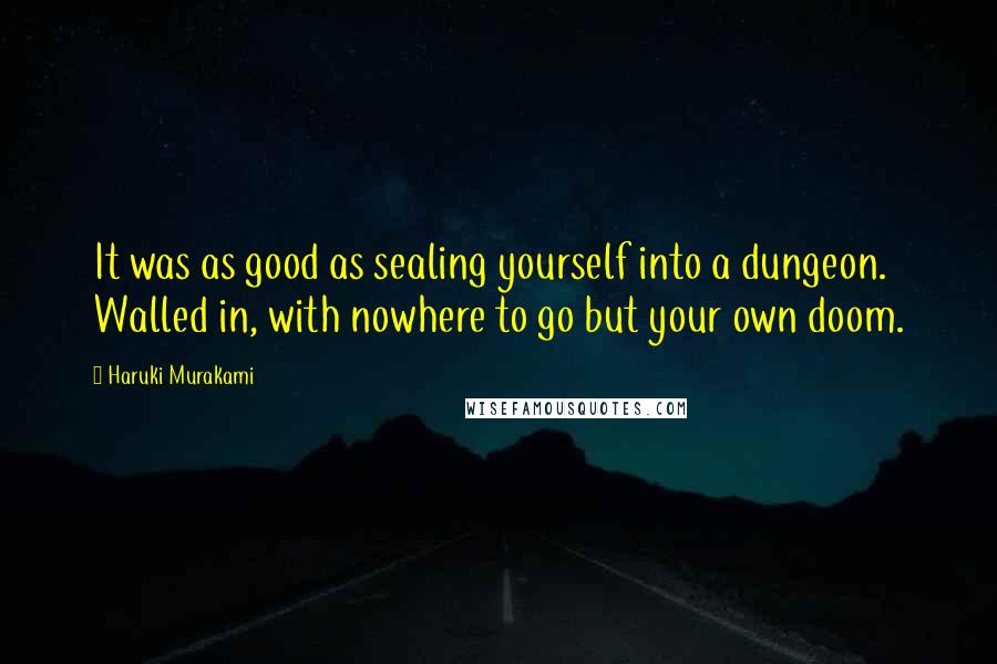 Haruki Murakami Quotes: It was as good as sealing yourself into a dungeon. Walled in, with nowhere to go but your own doom.