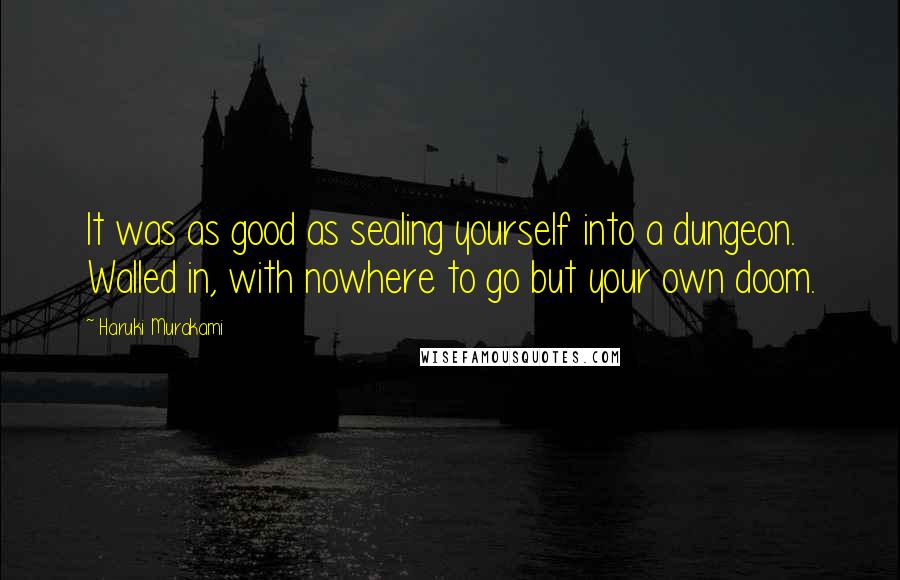 Haruki Murakami Quotes: It was as good as sealing yourself into a dungeon. Walled in, with nowhere to go but your own doom.