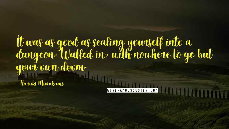 Haruki Murakami Quotes: It was as good as sealing yourself into a dungeon. Walled in, with nowhere to go but your own doom.