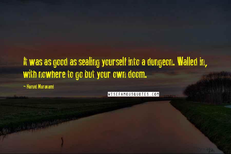 Haruki Murakami Quotes: It was as good as sealing yourself into a dungeon. Walled in, with nowhere to go but your own doom.