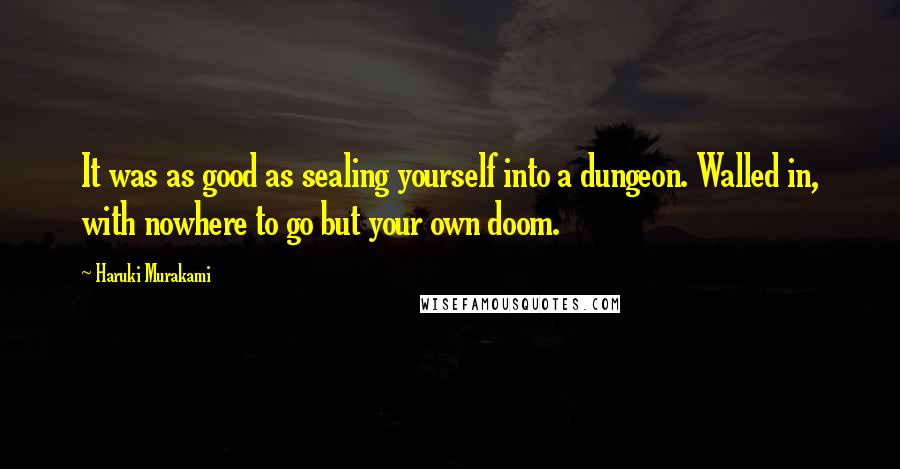 Haruki Murakami Quotes: It was as good as sealing yourself into a dungeon. Walled in, with nowhere to go but your own doom.