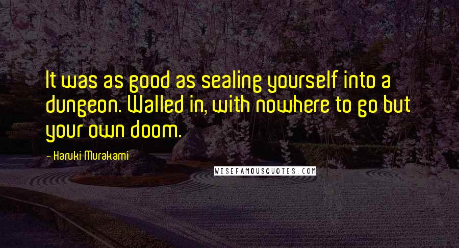 Haruki Murakami Quotes: It was as good as sealing yourself into a dungeon. Walled in, with nowhere to go but your own doom.