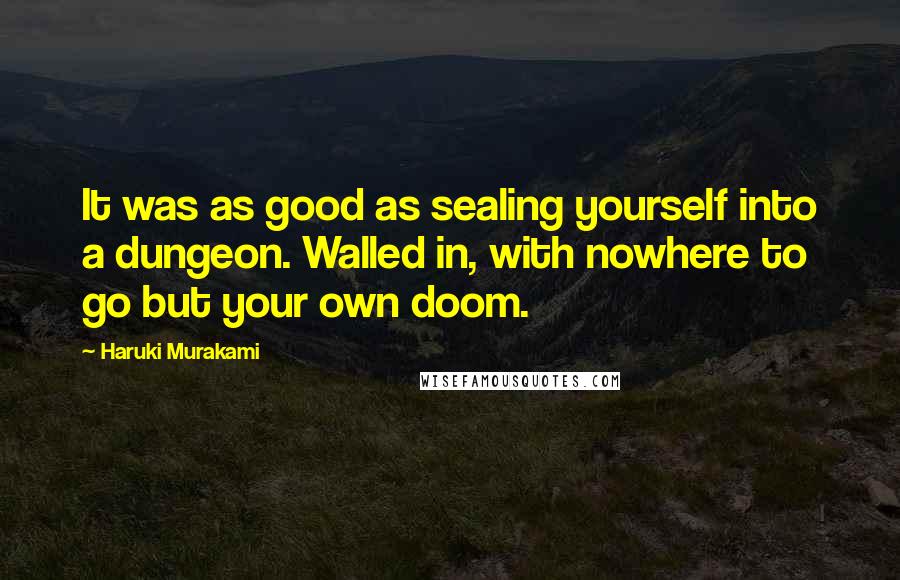 Haruki Murakami Quotes: It was as good as sealing yourself into a dungeon. Walled in, with nowhere to go but your own doom.