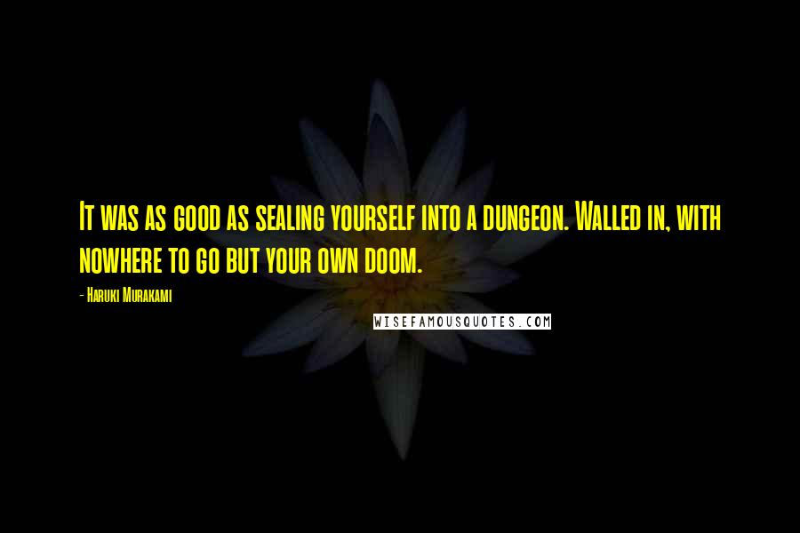 Haruki Murakami Quotes: It was as good as sealing yourself into a dungeon. Walled in, with nowhere to go but your own doom.
