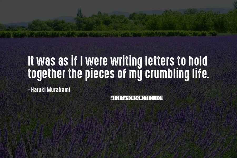 Haruki Murakami Quotes: It was as if I were writing letters to hold together the pieces of my crumbling life.