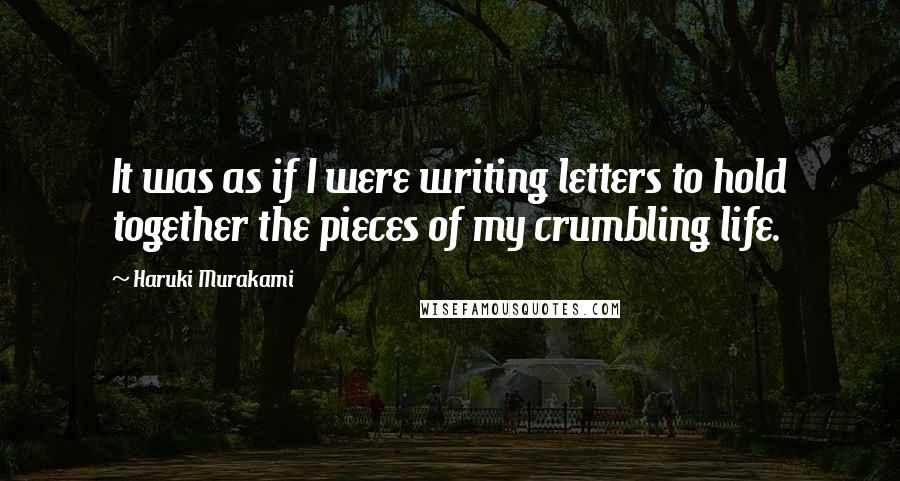 Haruki Murakami Quotes: It was as if I were writing letters to hold together the pieces of my crumbling life.
