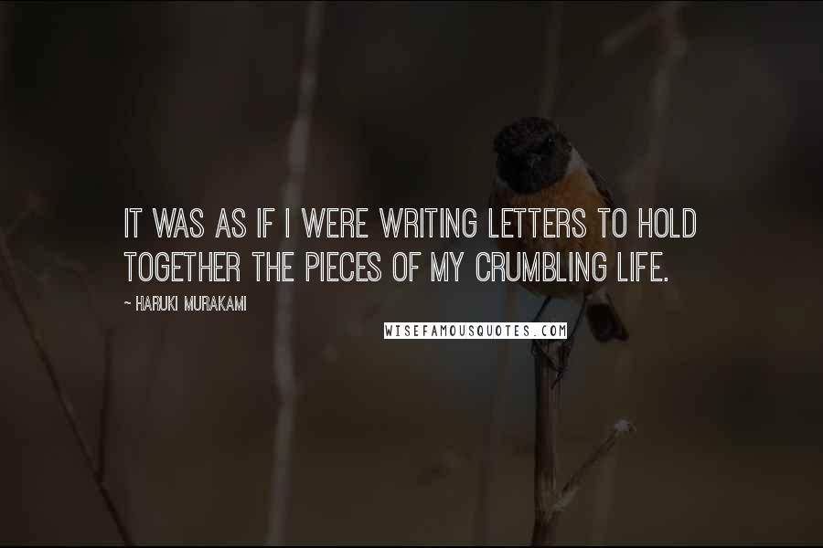 Haruki Murakami Quotes: It was as if I were writing letters to hold together the pieces of my crumbling life.