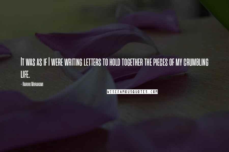 Haruki Murakami Quotes: It was as if I were writing letters to hold together the pieces of my crumbling life.