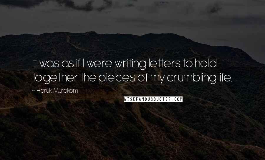 Haruki Murakami Quotes: It was as if I were writing letters to hold together the pieces of my crumbling life.