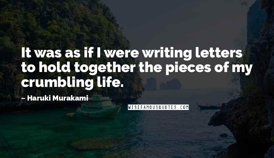 Haruki Murakami Quotes: It was as if I were writing letters to hold together the pieces of my crumbling life.