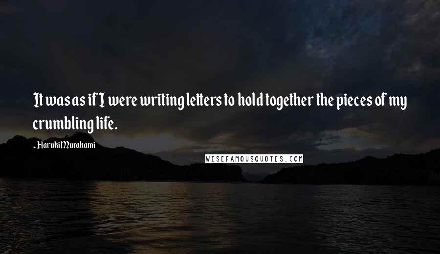 Haruki Murakami Quotes: It was as if I were writing letters to hold together the pieces of my crumbling life.