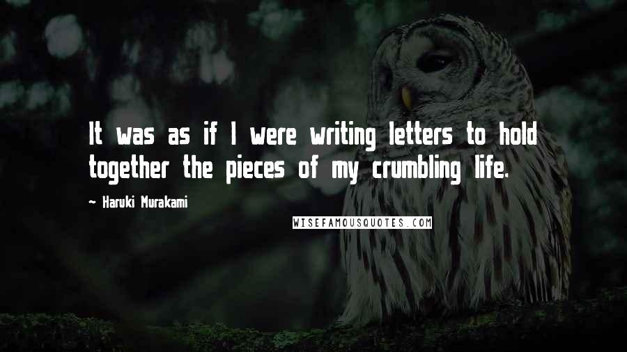 Haruki Murakami Quotes: It was as if I were writing letters to hold together the pieces of my crumbling life.