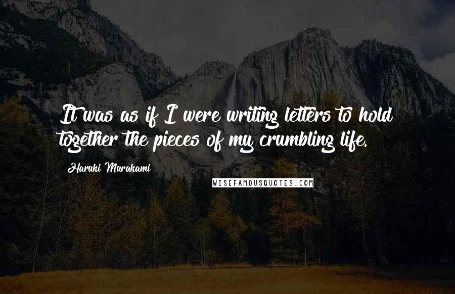 Haruki Murakami Quotes: It was as if I were writing letters to hold together the pieces of my crumbling life.