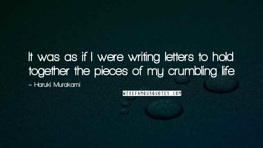 Haruki Murakami Quotes: It was as if I were writing letters to hold together the pieces of my crumbling life.