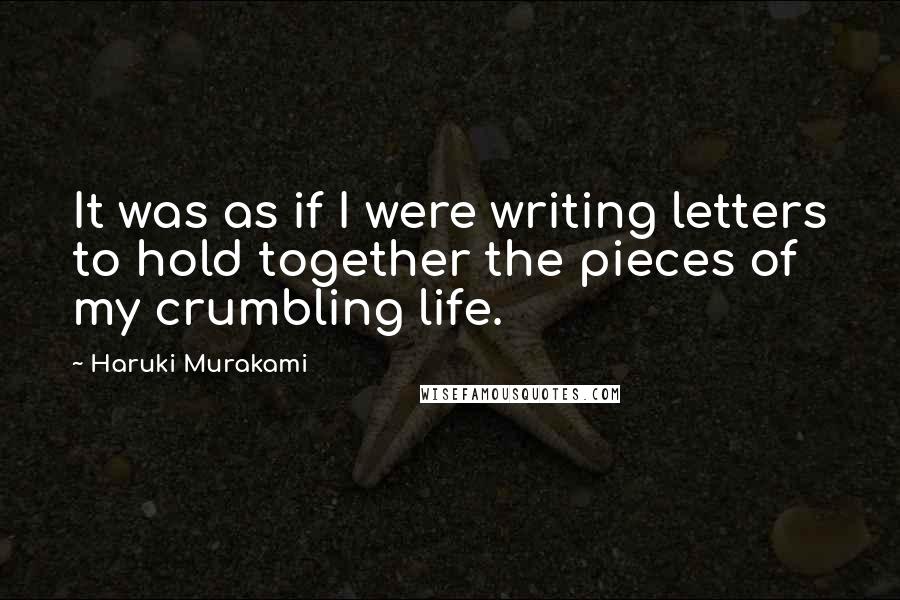 Haruki Murakami Quotes: It was as if I were writing letters to hold together the pieces of my crumbling life.