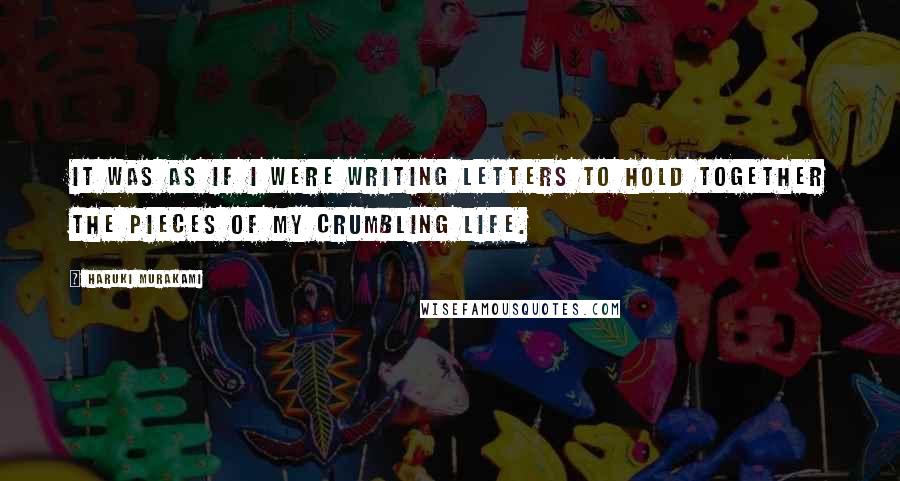 Haruki Murakami Quotes: It was as if I were writing letters to hold together the pieces of my crumbling life.