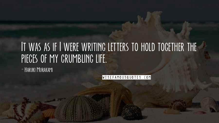 Haruki Murakami Quotes: It was as if I were writing letters to hold together the pieces of my crumbling life.