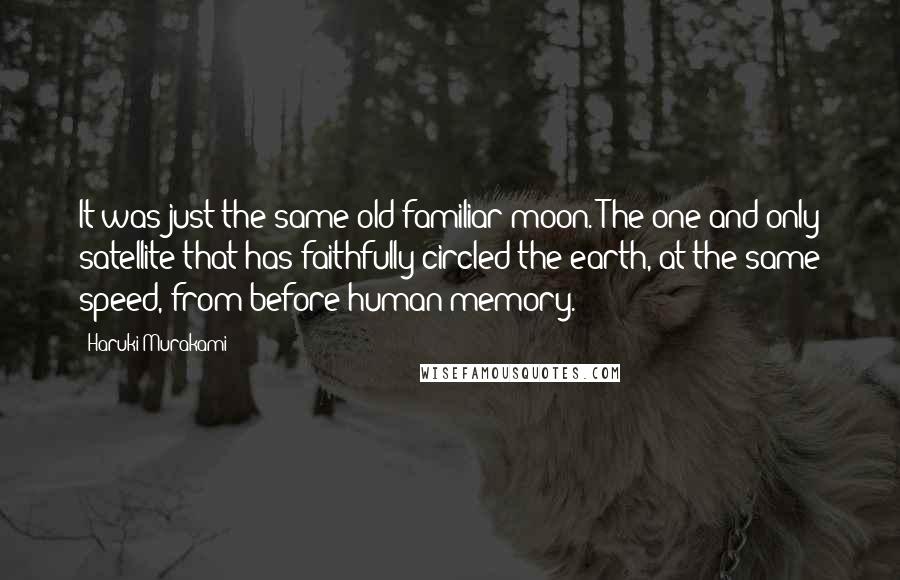 Haruki Murakami Quotes: It was just the same old familiar moon. The one and only satellite that has faithfully circled the earth, at the same speed, from before human memory.