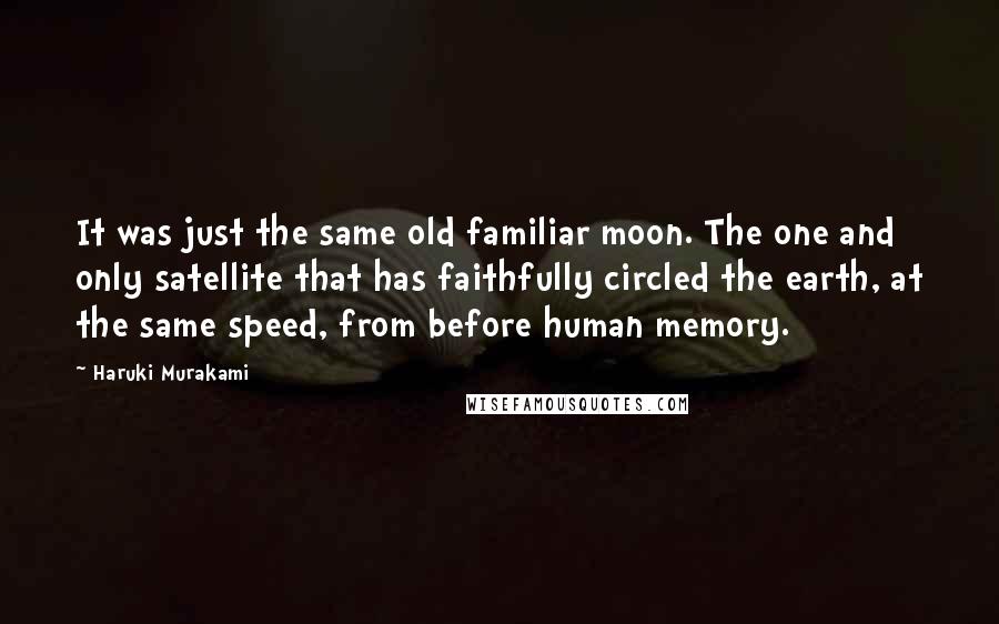 Haruki Murakami Quotes: It was just the same old familiar moon. The one and only satellite that has faithfully circled the earth, at the same speed, from before human memory.
