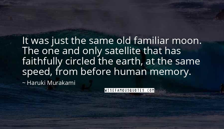 Haruki Murakami Quotes: It was just the same old familiar moon. The one and only satellite that has faithfully circled the earth, at the same speed, from before human memory.