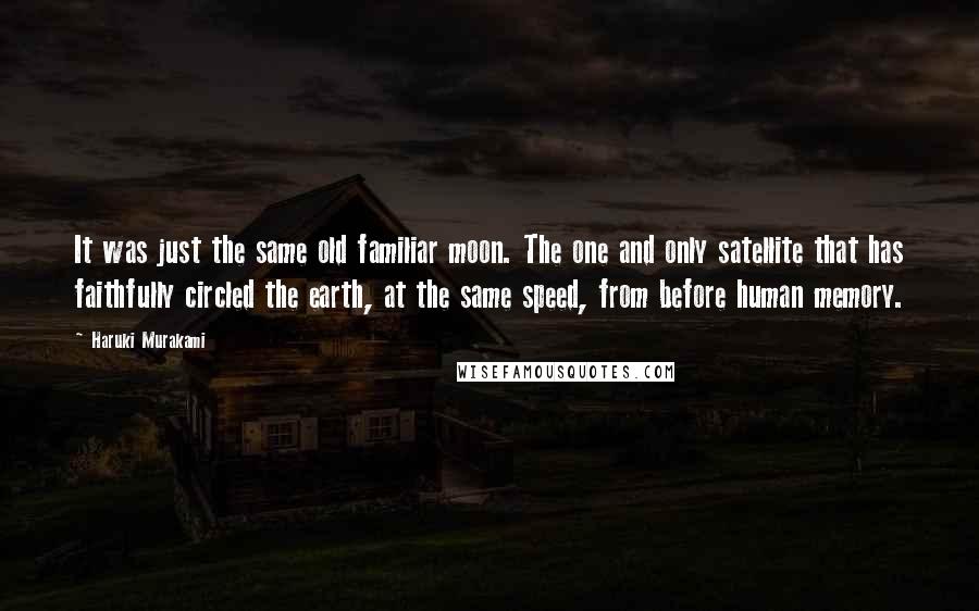 Haruki Murakami Quotes: It was just the same old familiar moon. The one and only satellite that has faithfully circled the earth, at the same speed, from before human memory.