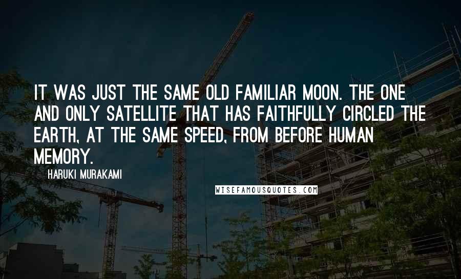 Haruki Murakami Quotes: It was just the same old familiar moon. The one and only satellite that has faithfully circled the earth, at the same speed, from before human memory.