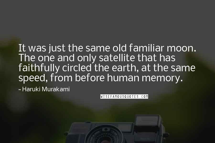 Haruki Murakami Quotes: It was just the same old familiar moon. The one and only satellite that has faithfully circled the earth, at the same speed, from before human memory.