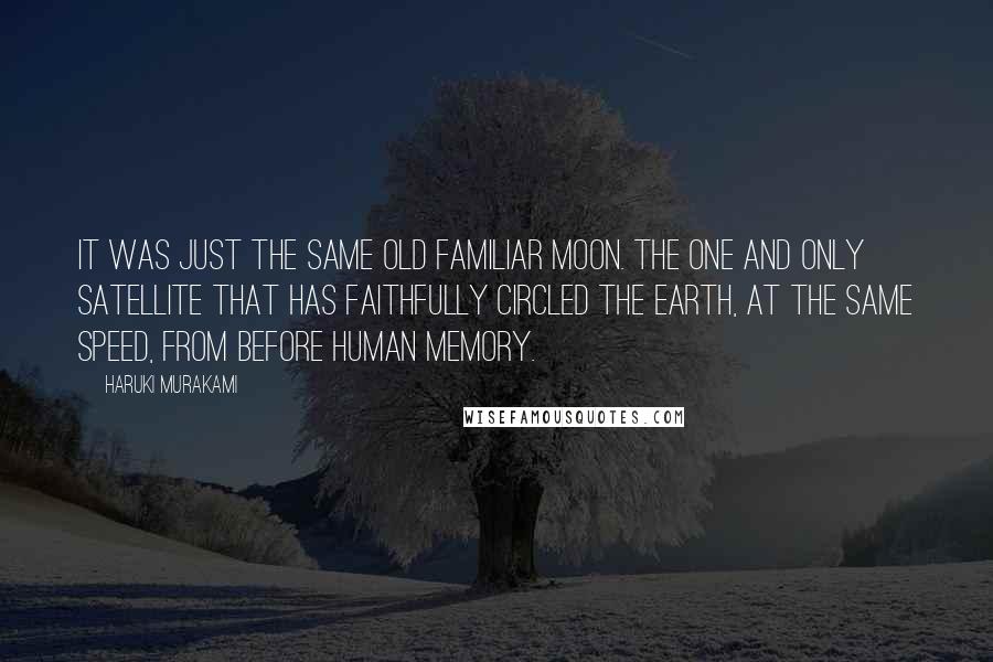 Haruki Murakami Quotes: It was just the same old familiar moon. The one and only satellite that has faithfully circled the earth, at the same speed, from before human memory.