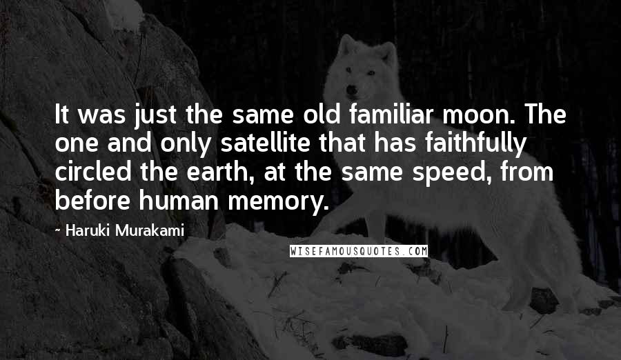Haruki Murakami Quotes: It was just the same old familiar moon. The one and only satellite that has faithfully circled the earth, at the same speed, from before human memory.