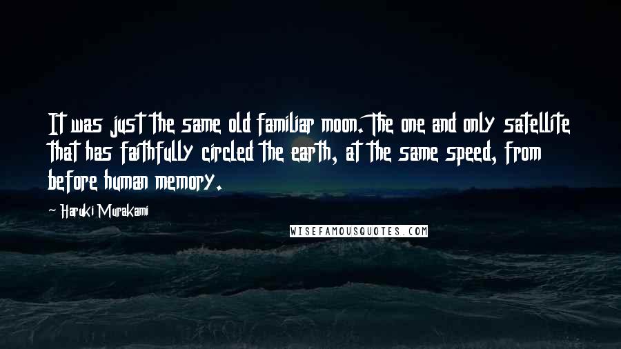 Haruki Murakami Quotes: It was just the same old familiar moon. The one and only satellite that has faithfully circled the earth, at the same speed, from before human memory.